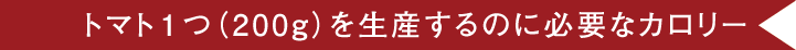 トマト1つ（200g）を生産するのに必要なカロリー。